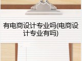 有电商设计专业吗(电商设计专业有吗)
