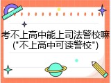 考不上高中能上司法警校嘛("不上高中可读警校")