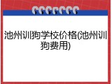 池州训狗学校价格(池州训狗费用)