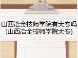 山西冶金技师学院有大专吗(山西冶金技师学院大专)