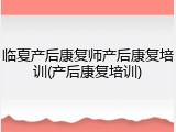 临夏产后康复师产后康复培训(产后康复培训)