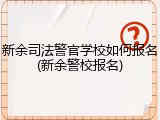 新余司法警官学校如何报名(新余警校报名)