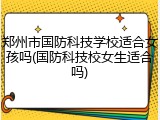 郑州市国防科技学校适合女孩吗(国防科技校女生适合吗)