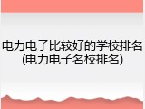 电力电子比较好的学校排名(电力电子名校排名)