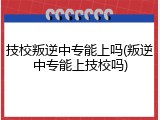 技校叛逆中专能上吗(叛逆中专能上技校吗)