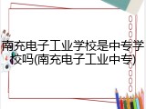 南充电子工业学校是中专学校吗(南充电子工业中专)