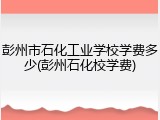 彭州市石化工业学校学费多少(彭州石化校学费)
