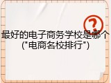 最好的电子商务学校是哪个("电商名校排行")