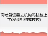高考复读要去机构吗技校上学(复读机构或技校)