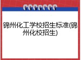 锦州化工学校招生标准(锦州化校招生)