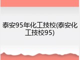 泰安95年化工技校(泰安化工技校95)