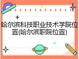 哈尔滨科技职业技术学院位置(哈尔滨职院位置)
