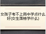 女孩子考不上高中学点什么好(女生落榜学什么)