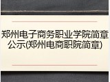 郑州电子商务职业学院简章公示(郑州电商职院简章)
