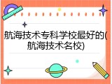 航海技术专科学校最好的(航海技术名校)