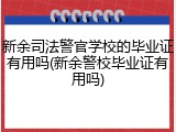 新余司法警官学校的毕业证有用吗(新余警校毕业证有用吗)