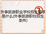 外事旅游职业学校招生要求是什么(外事旅游职校招生条件)