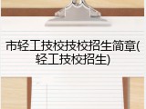 市轻工技校技校招生简章(轻工技校招生)