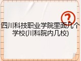 四川科技职业学院里面几个学校(川科院内几校)
