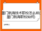 厦门航海技术职校怎么样(厦门航海职校如何)