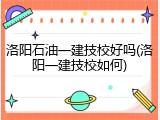 洛阳石油一建技校好吗(洛阳一建技校如何)