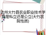 达州大竹县农业职业技术学院是私立还是公立(大竹农院性质)