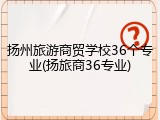扬州旅游商贸学校36个专业(扬旅商36专业)