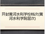 开封黄河水利学校档次(黄河水利学院层次)