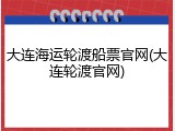 大连海运轮渡船票官网(大连轮渡官网)