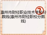 惠州市财经职业技术学校分数线(惠州市财经职校分数线)