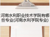 河南水利职业技术学院有哪些专业(河南水利学院专业)