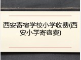 西安寄宿学校小学收费(西安小学寄宿费)