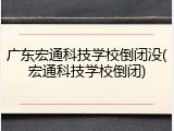 广东宏通科技学校倒闭没(宏通科技学校倒闭)