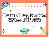 石家庄化工医药技师学院(石家庄化医技师院)