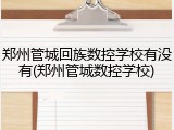 郑州管城回族数控学校有没有(郑州管城数控学校)
