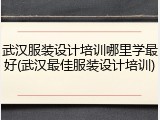 武汉服装设计培训哪里学最好(武汉最佳服装设计培训)