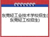 东莞轻工业技术学校招生(东莞轻工校招生)