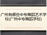 广州有哪些中专舞蹈艺术学校(广州中专舞蹈学校)