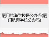厦门航海学校是公办吗(厦门航海学校公办吗)