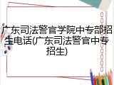 广东司法警官学院中专部招生电话(广东司法警官中专招生)