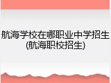 航海学校在哪职业中学招生(航海职校招生)
