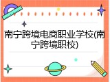南宁跨境电商职业学校(南宁跨境职校)