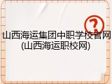 山西海运集团中职学校官网(山西海运职校网)