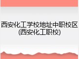 西安化工学校地址中职校区(西安化工职校)