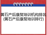 黄石产后康复培训机构排名(黄石产后康复培训排行)