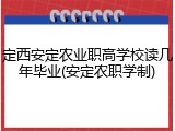 定西安定农业职高学校读几年毕业(安定农职学制)