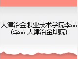 天津冶金职业技术学院李晶(李晶 天津冶金职院)