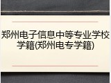 郑州电子信息中等专业学校学籍(郑州电专学籍)