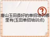 唐山玉田县好的单招培训哪里有(玉田单招培训点)