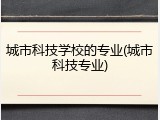 城市科技学校的专业(城市科技专业)
